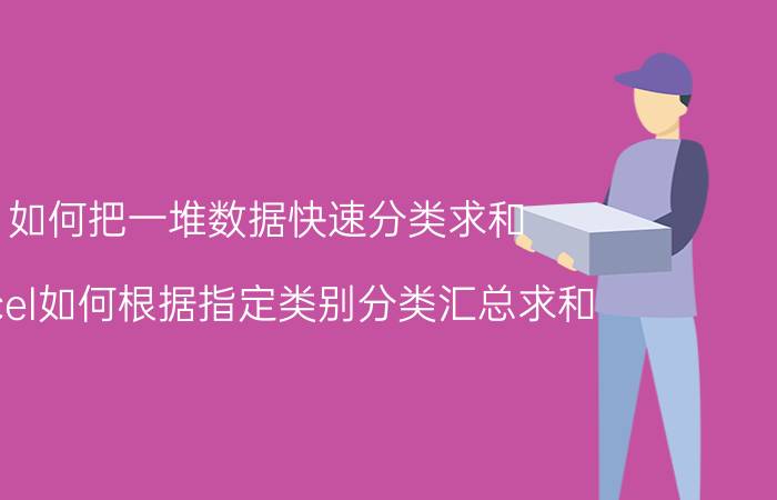 如何把一堆数据快速分类求和 excel如何根据指定类别分类汇总求和？